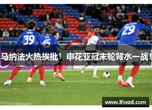 马纳法火热挨批！申花亚冠末轮背水一战！