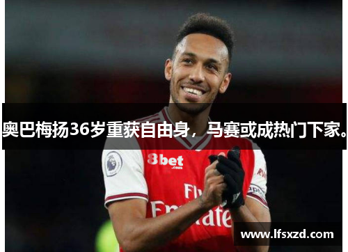 奥巴梅扬36岁重获自由身，马赛或成热门下家。