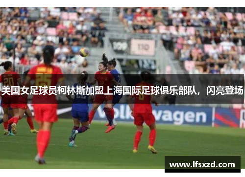 美国女足球员柯林斯加盟上海国际足球俱乐部队，闪亮登场