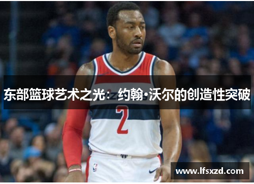 东部篮球艺术之光：约翰·沃尔的创造性突破